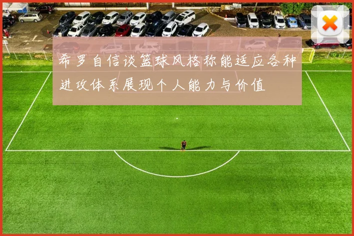希罗自信谈篮球风格称能适应各种进攻体系展现个人能力与价值