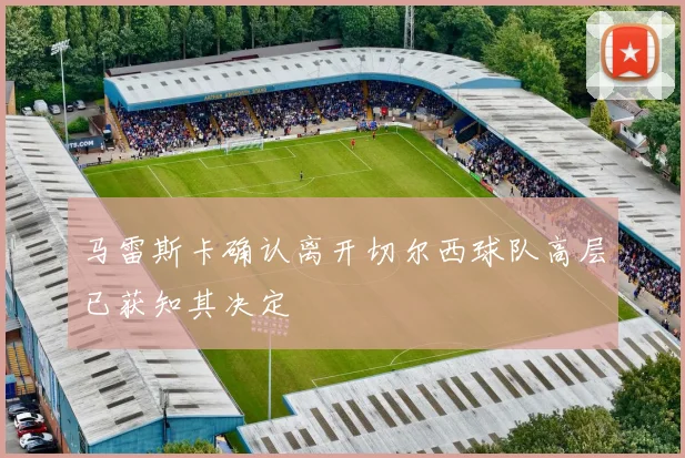 马雷斯卡确认离开切尔西球队高层已获知其决定