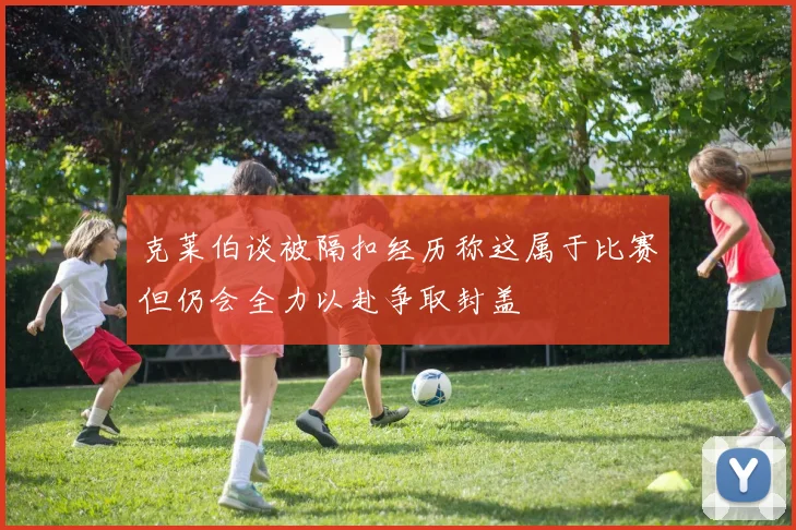克莱伯谈被隔扣经历称这属于比赛但仍会全力以赴争取封盖