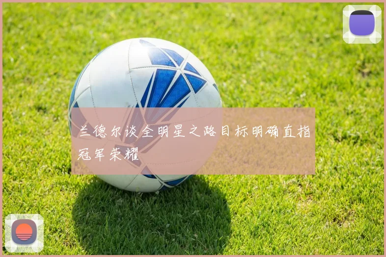 兰德尔谈全明星之路目标明确直指冠军荣耀