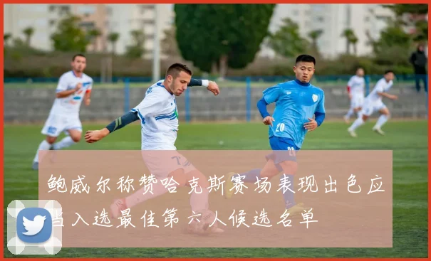 鲍威尔称赞哈克斯赛场表现出色应当入选最佳第六人候选名单