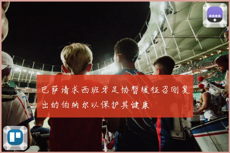 巴萨请求西班牙足协暂缓征召刚复出的伯纳尔以保护其健康