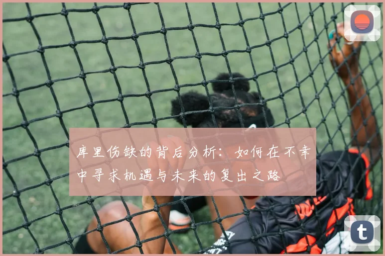库里伤缺的背后分析：如何在不幸中寻求机遇与未来的复出之路