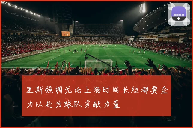 里斯强调无论上场时间长短都要全力以赴为球队贡献力量