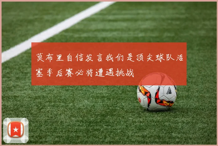 莫布里自信发言我们是顶尖球队活塞季后赛必将遭遇挑战