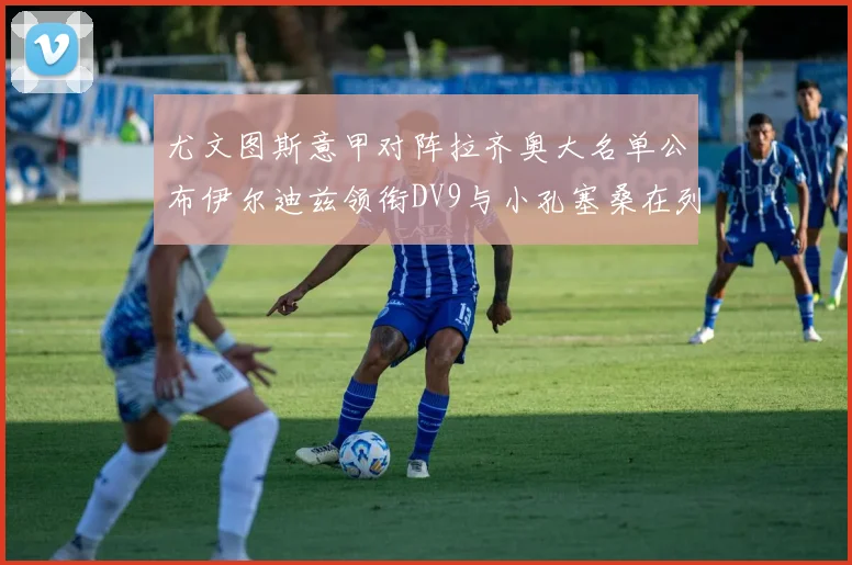 尤文图斯意甲对阵拉齐奥大名单公布伊尔迪兹领衔DV9与小孔塞桑在列