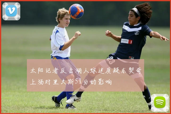 太阳记者反击湖人球迷质疑东契奇上场对里夫斯51分的影响