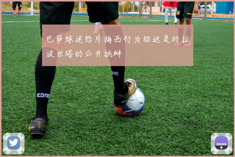 巴萨球迷怒斥梅西行为称这是对拉波尔塔的公开挑衅