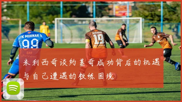 米利西奇谈约基奇成功背后的机遇与自己遭遇的教练困境