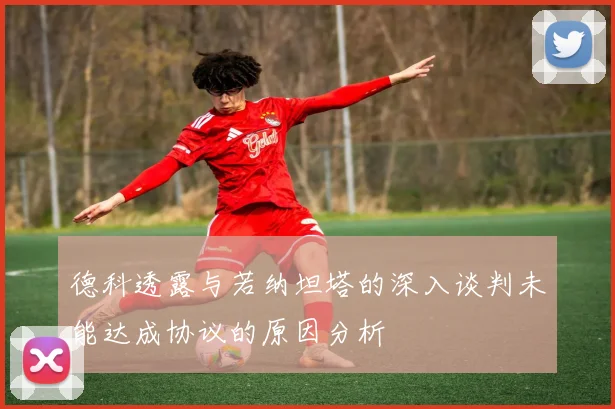 德科透露与若纳坦塔的深入谈判未能达成协议的原因分析