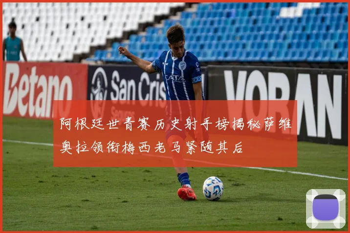 阿根廷世青赛历史射手榜揭秘萨维奥拉领衔梅西老马紧随其后