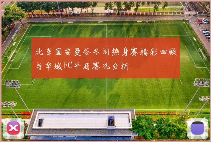 北京国安曼谷冬训热身赛精彩回顾与华城FC平局赛况分析