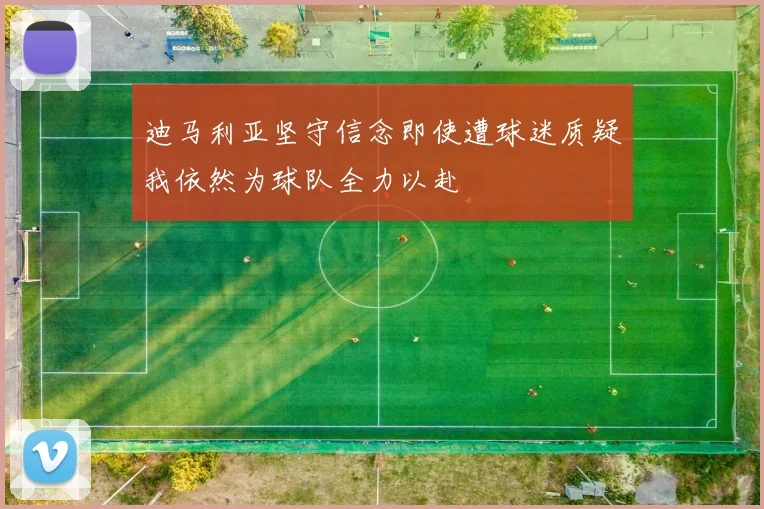 迪马利亚坚守信念即使遭球迷质疑我依然为球队全力以赴