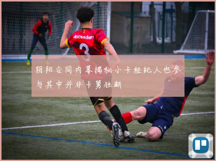 阴阳合同内幕揭秘小卡经纪人也参与其中并非卡舅独断