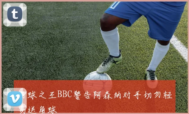 角球之王BBC警告阿森纳对手切勿轻易送角球