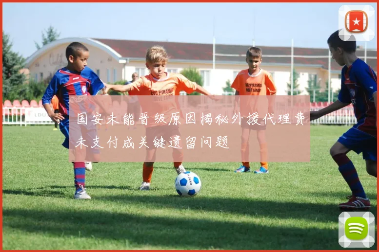 国安未能晋级原因揭秘外援代理费未支付成关键遗留问题