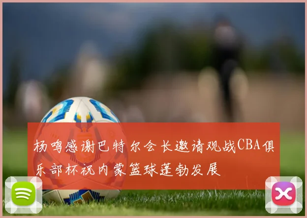 杨鸣感谢巴特尔会长邀请观战CBA俱乐部杯祝内蒙篮球蓬勃发展