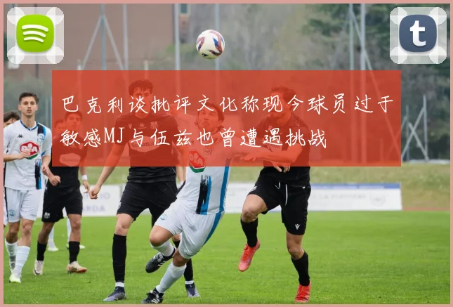 巴克利谈批评文化称现今球员过于敏感MJ与伍兹也曾遭遇挑战