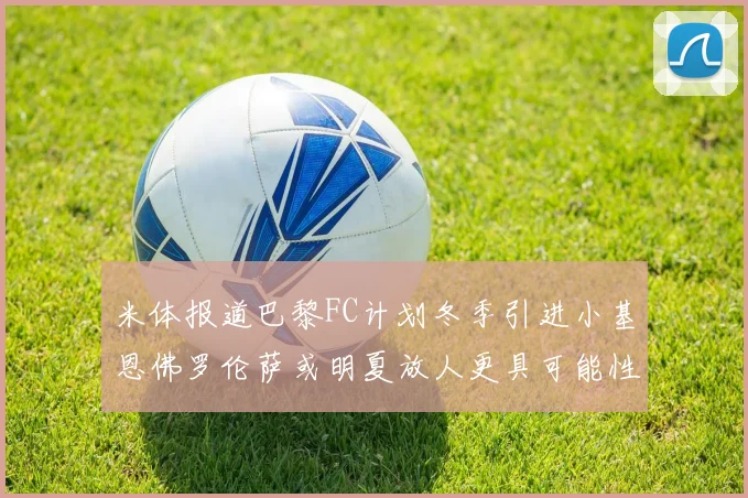 米体报道巴黎FC计划冬季引进小基恩佛罗伦萨或明夏放人更具可能性