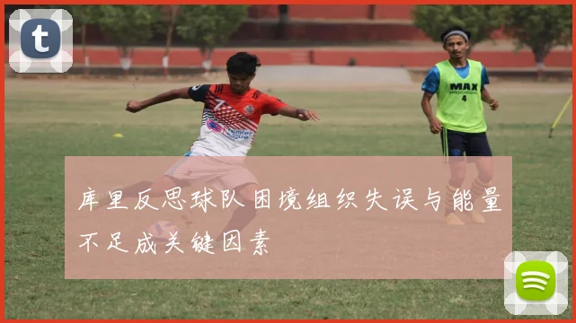 库里反思球队困境组织失误与能量不足成关键因素