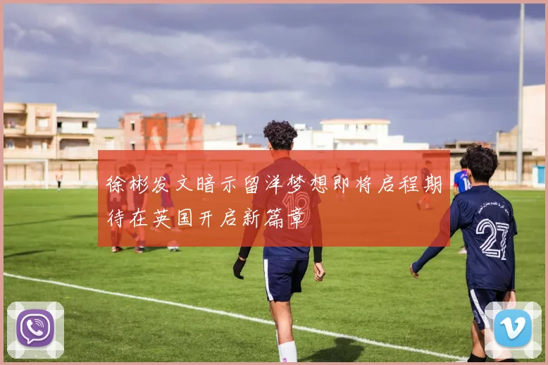 徐彬发文暗示留洋梦想即将启程期待在英国开启新篇章