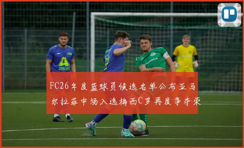 FC26年度蓝球员候选名单公布亚马尔拉菲中场入选梅西C罗再度争夺荣誉