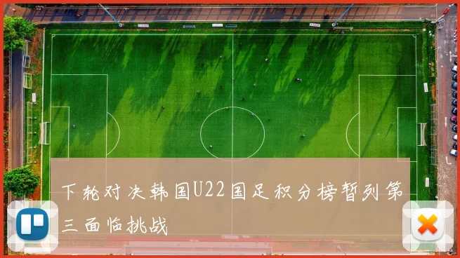 下轮对决韩国U22国足积分榜暂列第三面临挑战