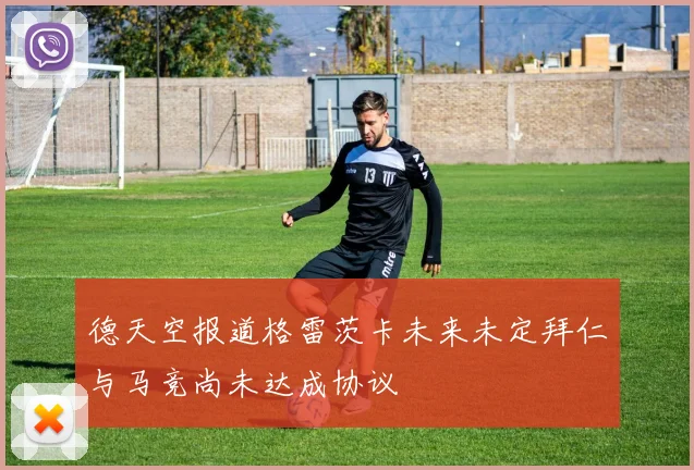 德天空报道格雷茨卡未来未定拜仁与马竞尚未达成协议