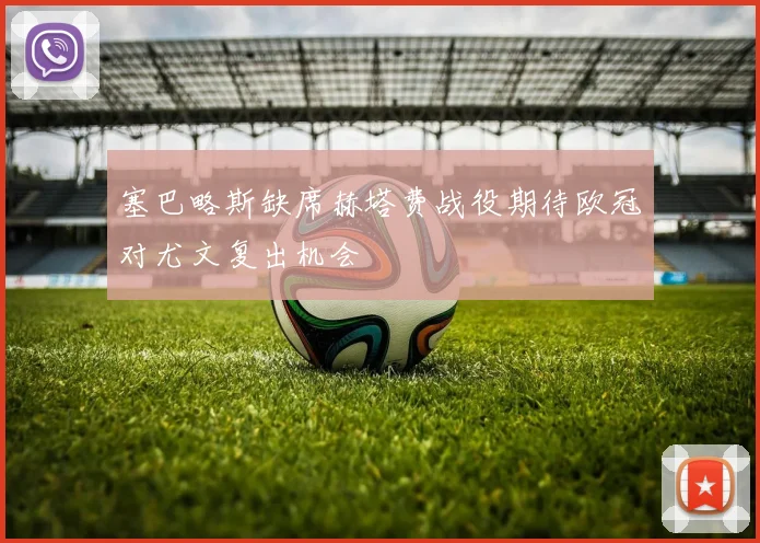 塞巴略斯缺席赫塔费战役期待欧冠对尤文复出机会