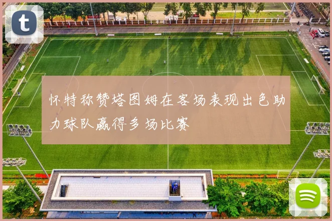 怀特称赞塔图姆在客场表现出色助力球队赢得多场比赛