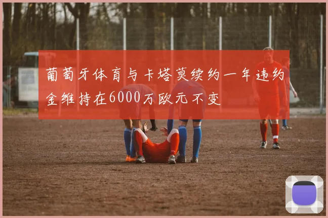 葡萄牙体育与卡塔莫续约一年违约金维持在6000万欧元不变