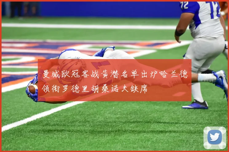 曼城欧冠客战黄潜名单出炉哈兰德领衔罗德里胡桑诺夫缺席
