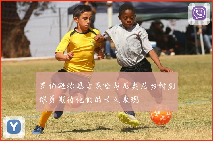 罗伯逊称恩古莫哈与尼奥尼为特别球员期待他们的长久表现