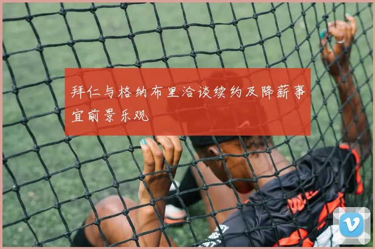 拜仁与格纳布里洽谈续约及降薪事宜前景乐观