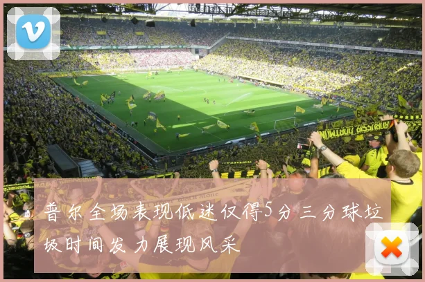 普尔全场表现低迷仅得5分三分球垃圾时间发力展现风采