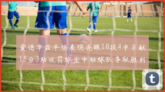 爱德华兹半场表现亮眼10投4中贡献15分3助攻罚球全中助球队争取胜利