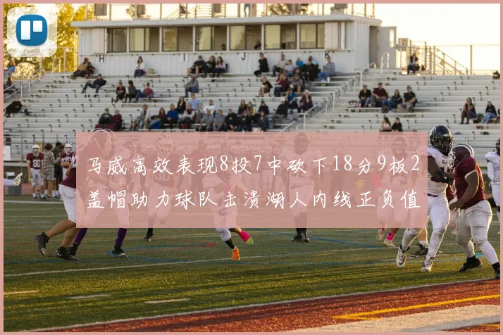 马威高效表现8投7中砍下18分9板2盖帽助力球队击溃湖人内线正负值高达19