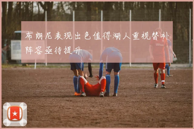 布朗尼表现出色值得湖人重视替补阵容亟待提升