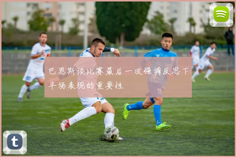 巴恩斯谈比赛最后一攻强调反思下半场表现的重要性